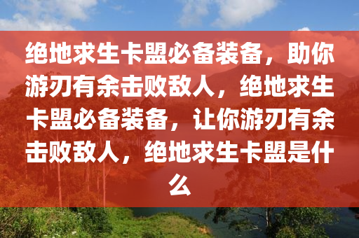 绝地求生卡盟必备装备，助你游刃有余击败敌人，绝地求生卡盟必备装备，让你游刃有余击败敌人，绝地求生卡盟是什么