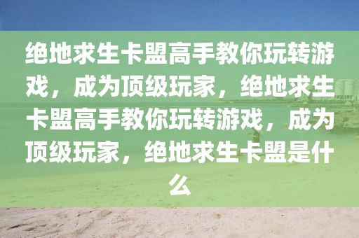 绝地求生卡盟高手教你玩转游戏，成为顶级玩家，绝地求生卡盟高手教你玩转游戏，成为顶级玩家，绝地求生卡盟是什么