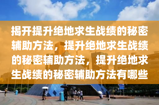 揭开提升绝地求生战绩的秘密辅助方法，提升绝地求生战绩的秘密辅助方法，提升绝地求生战绩的秘密辅助方法有哪些
