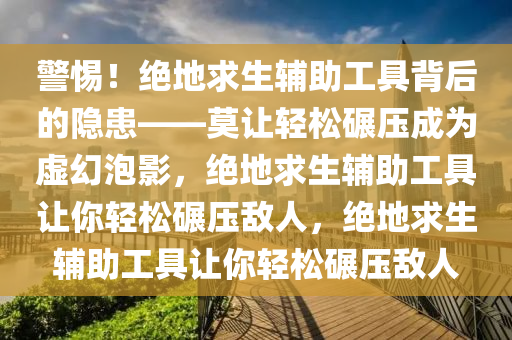 警惕！绝地求生辅助工具背后的隐患——莫让轻松碾压成为虚幻泡影，绝地求生辅助工具让你轻松碾压敌人，绝地求生辅助工具让你轻松碾压敌人