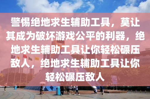 警惕绝地求生辅助工具，莫让其成为破坏游戏公平的利器，绝地求生辅助工具让你轻松碾压敌人，绝地求生辅助工具让你轻松碾压敌人