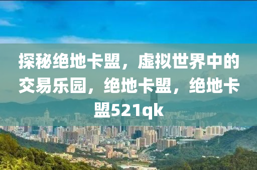 探秘绝地卡盟，虚拟世界中的交易乐园，绝地卡盟，绝地卡盟521qk