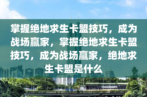 掌握绝地求生卡盟技巧，成为战场赢家，掌握绝地求生卡盟技巧，成为战场赢家，绝地求生卡盟是什么