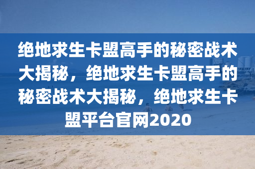 绝地求生卡盟高手的秘密战术大揭秘，绝地求生卡盟高手的秘密战术大揭秘，绝地求生卡盟平台官网2020