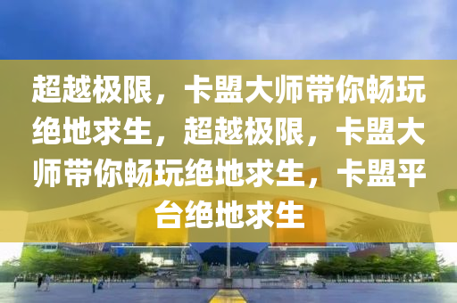 超越极限，卡盟大师带你畅玩绝地求生，超越极限，卡盟大师带你畅玩绝地求生，卡盟平台绝地求生