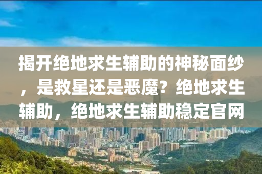 揭开绝地求生辅助的神秘面纱，是救星还是恶魔？绝地求生辅助，绝地求生辅助稳定官网