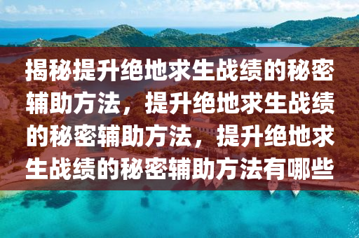 揭秘提升绝地求生战绩的秘密辅助方法，提升绝地求生战绩的秘密辅助方法，提升绝地求生战绩的秘密辅助方法有哪些