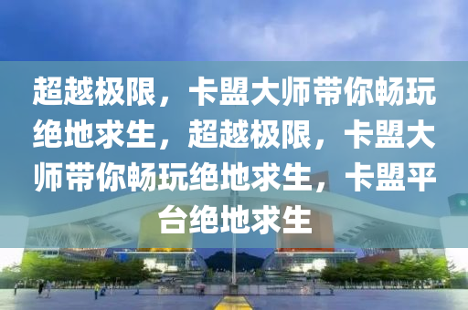 超越极限，卡盟大师带你畅玩绝地求生，超越极限，卡盟大师带你畅玩绝地求生，卡盟平台绝地求生