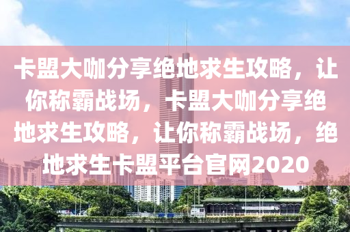 卡盟大咖分享绝地求生攻略，让你称霸战场，卡盟大咖分享绝地求生攻略，让你称霸战场，绝地求生卡盟平台官网2020