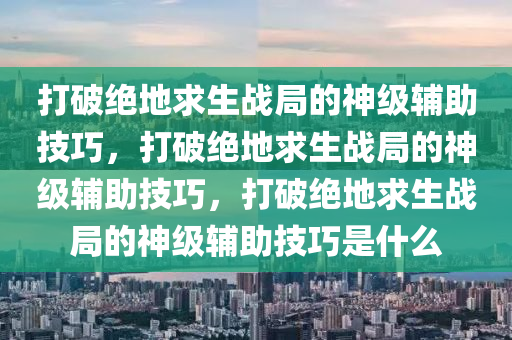 打破绝地求生战局的神级辅助技巧，打破绝地求生战局的神级辅助技巧，打破绝地求生战局的神级辅助技巧是什么