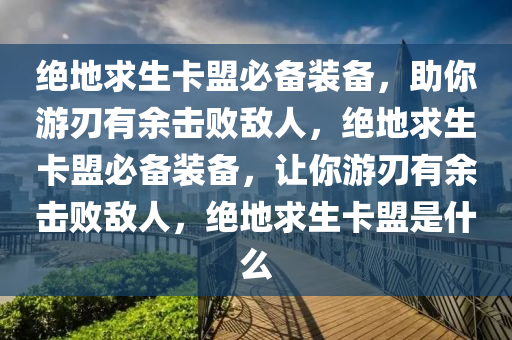 绝地求生卡盟必备装备，助你游刃有余击败敌人，绝地求生卡盟必备装备，让你游刃有余击败敌人，绝地求生卡盟是什么