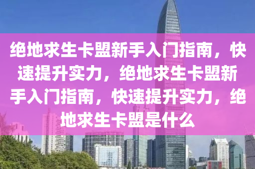 绝地求生卡盟新手入门指南，快速提升实力，绝地求生卡盟新手入门指南，快速提升实力，绝地求生卡盟是什么