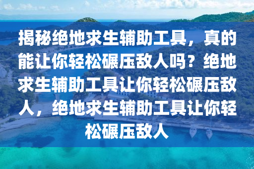 揭秘绝地求生辅助工具，真的能让你轻松碾压敌人吗？绝地求生辅助工具让你轻松碾压敌人，绝地求生辅助工具让你轻松碾压敌人