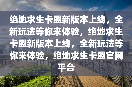 绝地求生卡盟新版本上线，全新玩法等你来体验，绝地求生卡盟新版本上线，全新玩法等你来体验，绝地求生卡盟官网平台
