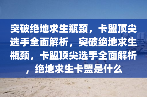突破绝地求生瓶颈，卡盟顶尖选手全面解析，突破绝地求生瓶颈，卡盟顶尖选手全面解析，绝地求生卡盟是什么