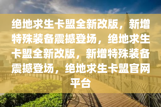 绝地求生卡盟全新改版，新增特殊装备震撼登场，绝地求生卡盟全新改版，新增特殊装备震撼登场，绝地求生卡盟官网平台