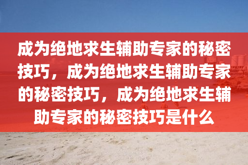 成为绝地求生辅助专家的秘密技巧，成为绝地求生辅助专家的秘密技巧，成为绝地求生辅助专家的秘密技巧是什么