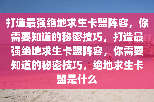 打造最强绝地求生卡盟阵容，你需要知道的秘密技巧，打造最强绝地求生卡盟阵容，你需要知道的秘密技巧，绝地求生卡盟是什么