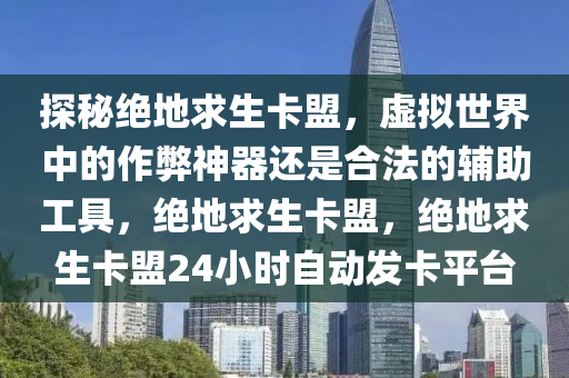 探秘绝地求生卡盟，虚拟世界中的作弊神器还是合法的辅助工具，绝地求生卡盟，绝地求生卡盟24小时自动发卡平台