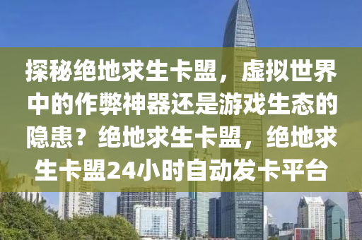 探秘绝地求生卡盟，虚拟世界中的作弊神器还是游戏生态的隐患？绝地求生卡盟，绝地求生卡盟24小时自动发卡平台