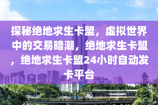 探秘绝地求生卡盟，虚拟世界中的交易暗潮，绝地求生卡盟，绝地求生卡盟24小时自动发卡平台