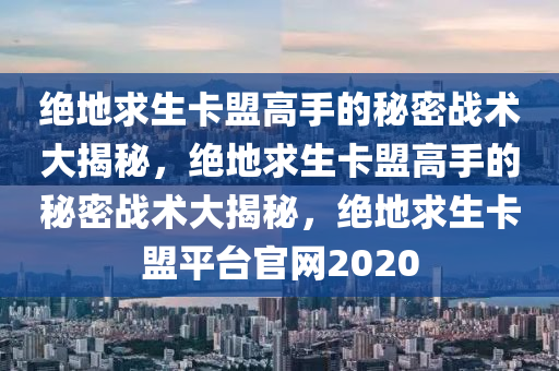 绝地求生卡盟高手的秘密战术大揭秘，绝地求生卡盟高手的秘密战术大揭秘，绝地求生卡盟平台官网2020