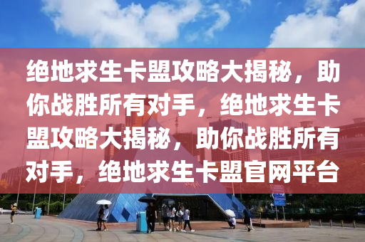 绝地求生卡盟攻略大揭秘，助你战胜所有对手，绝地求生卡盟攻略大揭秘，助你战胜所有对手，绝地求生卡盟官网平台