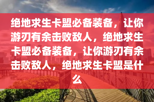 绝地求生卡盟必备装备，让你游刃有余击败敌人，绝地求生卡盟必备装备，让你游刃有余击败敌人，绝地求生卡盟是什么