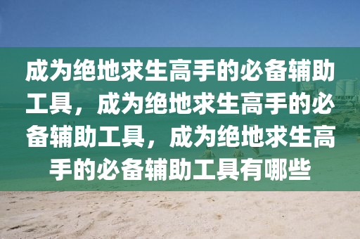 成为绝地求生高手的必备辅助工具，成为绝地求生高手的必备辅助工具，成为绝地求生高手的必备辅助工具有哪些