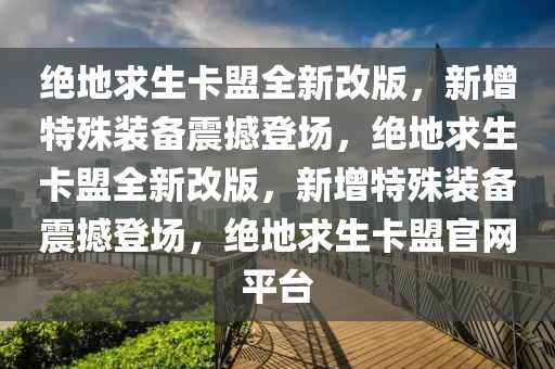 绝地求生卡盟全新改版，新增特殊装备震撼登场，绝地求生卡盟全新改版，新增特殊装备震撼登场，绝地求生卡盟官网平台
