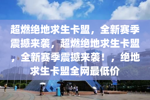 超燃绝地求生卡盟，全新赛季震撼来袭，超燃绝地求生卡盟，全新赛季震撼来袭！，绝地求生卡盟全网最低价
