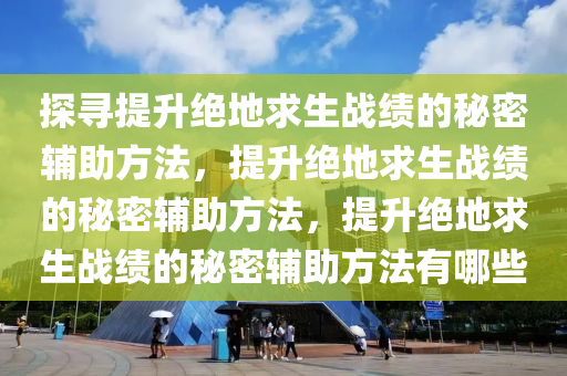 探寻提升绝地求生战绩的秘密辅助方法，提升绝地求生战绩的秘密辅助方法，提升绝地求生战绩的秘密辅助方法有哪些