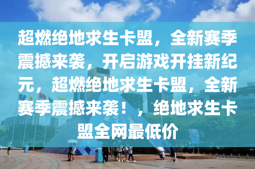 超燃绝地求生卡盟，全新赛季震撼来袭，开启游戏开挂新纪元，超燃绝地求生卡盟，全新赛季震撼来袭！，绝地求生卡盟全网最低价