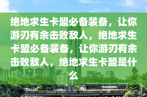 绝地求生卡盟必备装备，让你游刃有余击败敌人，绝地求生卡盟必备装备，让你游刃有余击败敌人，绝地求生卡盟是什么