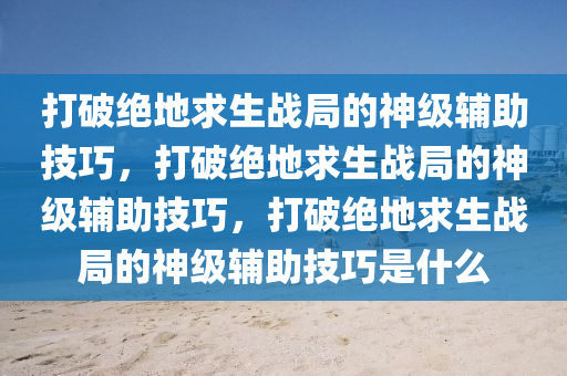 打破绝地求生战局的神级辅助技巧，打破绝地求生战局的神级辅助技巧，打破绝地求生战局的神级辅助技巧是什么