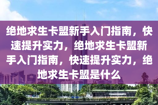 绝地求生卡盟新手入门指南，快速提升实力，绝地求生卡盟新手入门指南，快速提升实力，绝地求生卡盟是什么