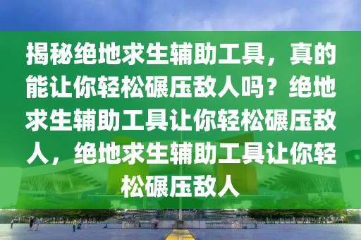 揭秘绝地求生辅助工具，真的能让你轻松碾压敌人吗？绝地求生辅助工具让你轻松碾压敌人，绝地求生辅助工具让你轻松碾压敌人