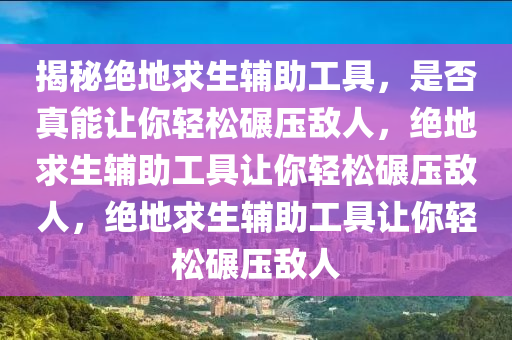 揭秘绝地求生辅助工具，是否真能让你轻松碾压敌人，绝地求生辅助工具让你轻松碾压敌人，绝地求生辅助工具让你轻松碾压敌人