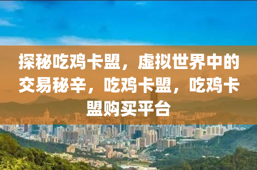 探秘吃鸡卡盟，虚拟世界中的交易秘辛，吃鸡卡盟，吃鸡卡盟购买平台