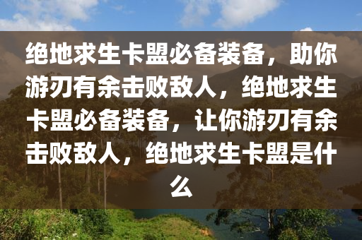 绝地求生卡盟必备装备，助你游刃有余击败敌人，绝地求生卡盟必备装备，让你游刃有余击败敌人，绝地求生卡盟是什么
