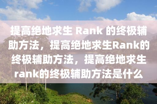 提高绝地求生 Rank 的终极辅助方法，提高绝地求生Rank的终极辅助方法，提高绝地求生rank的终极辅助方法是什么