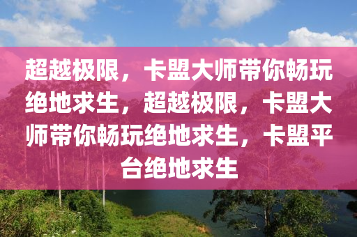 超越极限，卡盟大师带你畅玩绝地求生，超越极限，卡盟大师带你畅玩绝地求生，卡盟平台绝地求生