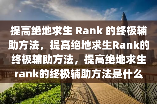 提高绝地求生 Rank 的终极辅助方法，提高绝地求生Rank的终极辅助方法，提高绝地求生rank的终极辅助方法是什么