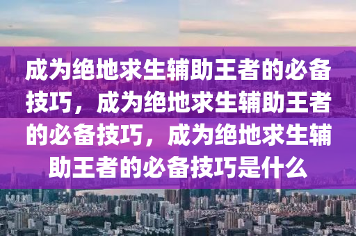 成为绝地求生辅助王者的必备技巧，成为绝地求生辅助王者的必备技巧，成为绝地求生辅助王者的必备技巧是什么