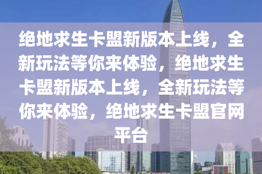 绝地求生卡盟新版本上线，全新玩法等你来体验，绝地求生卡盟新版本上线，全新玩法等你来体验，绝地求生卡盟官网平台