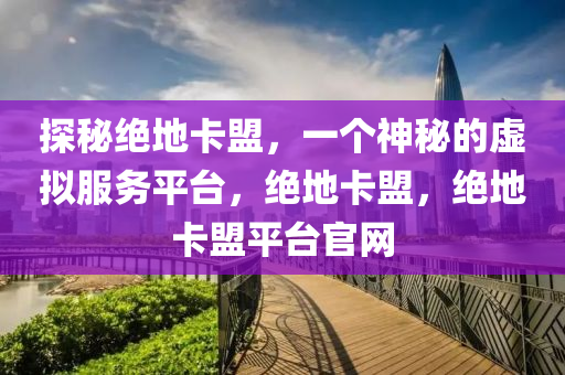 探秘绝地卡盟，一个神秘的虚拟服务平台，绝地卡盟，绝地卡盟平台官网