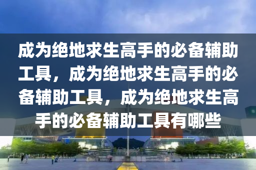 成为绝地求生高手的必备辅助工具，成为绝地求生高手的必备辅助工具，成为绝地求生高手的必备辅助工具有哪些