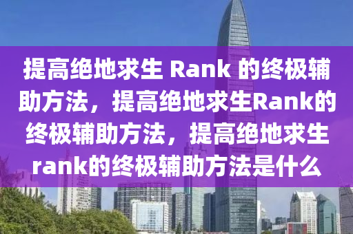 提高绝地求生 Rank 的终极辅助方法，提高绝地求生Rank的终极辅助方法，提高绝地求生rank的终极辅助方法是什么