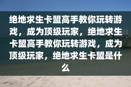 绝地求生卡盟高手教你玩转游戏，成为顶级玩家，绝地求生卡盟高手教你玩转游戏，成为顶级玩家，绝地求生卡盟是什么