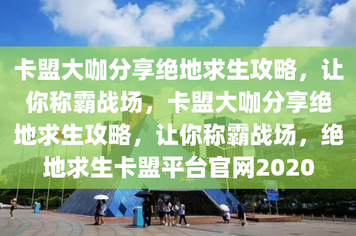 卡盟大咖分享绝地求生攻略，让你称霸战场，卡盟大咖分享绝地求生攻略，让你称霸战场，绝地求生卡盟平台官网2020